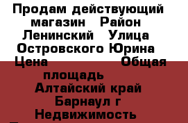 Продам действующий  магазин › Район ­ Ленинский › Улица ­ Островского/Юрина › Цена ­ 2 950 000 › Общая площадь ­ 40 - Алтайский край, Барнаул г. Недвижимость » Помещения продажа   . Алтайский край